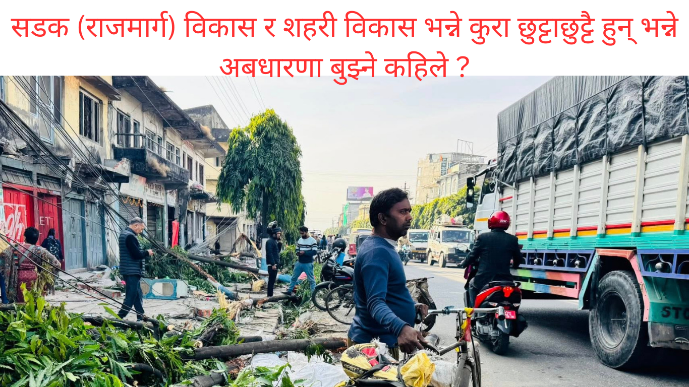 सडक (राजमार्ग) विकास र शहरी विकास भन्ने कुरा छुट्टाछुट्टै हुन् भन्ने अबधारणा बुझ्ने कहिले ?